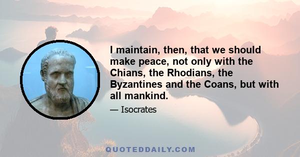 I maintain, then, that we should make peace, not only with the Chians, the Rhodians, the Byzantines and the Coans, but with all mankind.