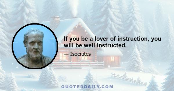 If you be a lover of instruction, you will be well instructed.