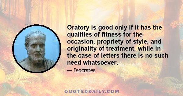 Oratory is good only if it has the qualities of fitness for the occasion, propriety of style, and originality of treatment, while in the case of letters there is no such need whatsoever.