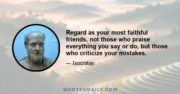 Regard as your most faithful friends, not those who praise everything you say or do, but those who criticize your mistakes.