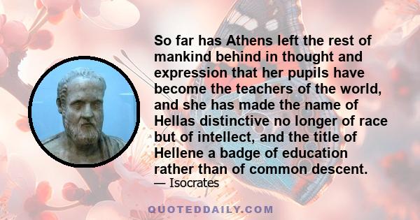 So far has Athens left the rest of mankind behind in thought and expression that her pupils have become the teachers of the world, and she has made the name of Hellas distinctive no longer of race but of intellect, and