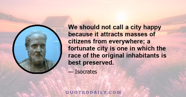 We should not call a city happy because it attracts masses of citizens from everywhere; a fortunate city is one in which the race of the original inhabitants is best preserved.