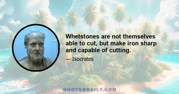 Whetstones are not themselves able to cut, but make iron sharp and capable of cutting.