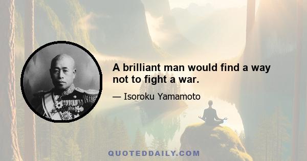 A brilliant man would find a way not to fight a war.