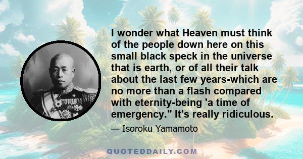 I wonder what Heaven must think of the people down here on this small black speck in the universe that is earth, or of all their talk about the last few years-which are no more than a flash compared with eternity-being