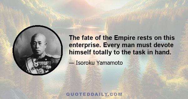 The fate of the Empire rests on this enterprise. Every man must devote himself totally to the task in hand.