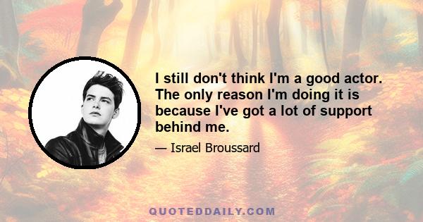 I still don't think I'm a good actor. The only reason I'm doing it is because I've got a lot of support behind me.