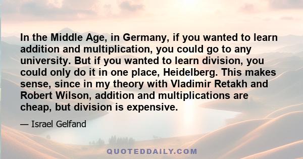 In the Middle Age, in Germany, if you wanted to learn addition and multiplication, you could go to any university. But if you wanted to learn division, you could only do it in one place, Heidelberg. This makes sense,