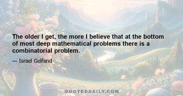 The older I get, the more I believe that at the bottom of most deep mathematical problems there is a combinatorial problem.