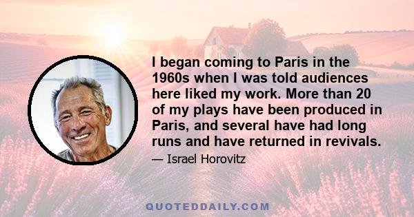 I began coming to Paris in the 1960s when I was told audiences here liked my work. More than 20 of my plays have been produced in Paris, and several have had long runs and have returned in revivals.