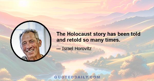 The Holocaust story has been told and retold so many times.