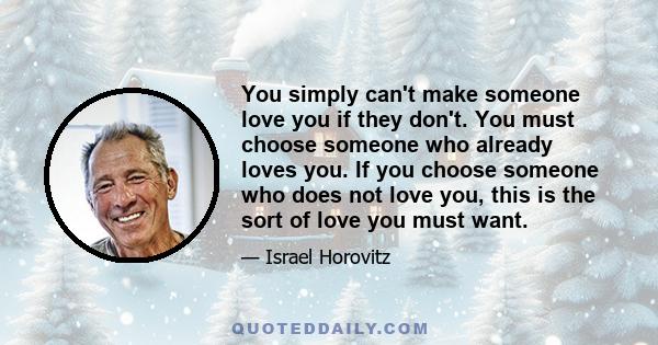 You simply can't make someone love you if they don't. You must choose someone who already loves you. If you choose someone who does not love you, this is the sort of love you must want.