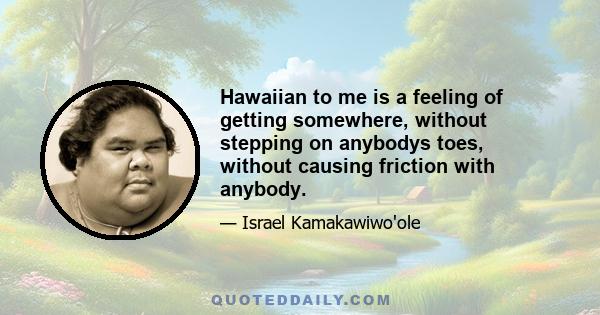 Hawaiian to me is a feeling of getting somewhere, without stepping on anybodys toes, without causing friction with anybody.