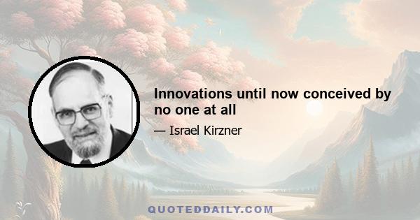 Innovations until now conceived by no one at all