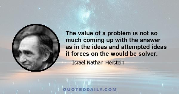 The value of a problem is not so much coming up with the answer as in the ideas and attempted ideas it forces on the would be solver.