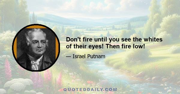 Don't fire until you see the whites of their eyes! Then fire low!