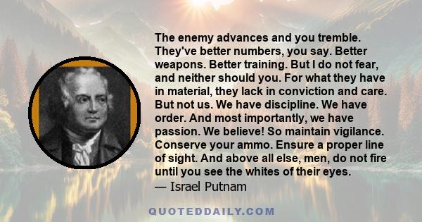 The enemy advances and you tremble. They've better numbers, you say. Better weapons. Better training. But I do not fear, and neither should you. For what they have in material, they lack in conviction and care. But not