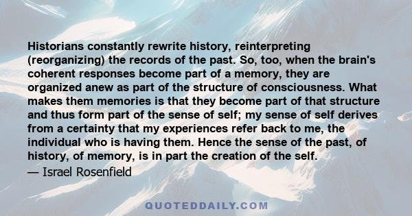 Historians constantly rewrite history, reinterpreting (reorganizing) the records of the past. So, too, when the brain's coherent responses become part of a memory, they are organized anew as part of the structure of