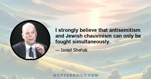 I strongly believe that antisemitism and Jewish chauvinism can only be fought simultaneously.