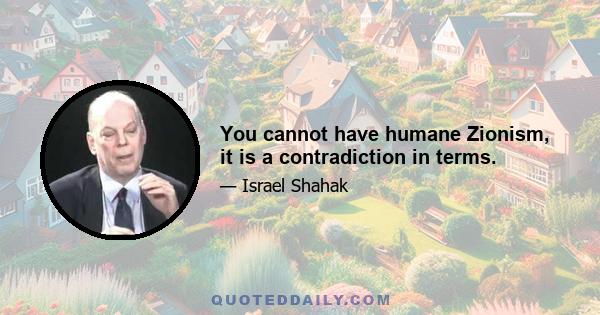 You cannot have humane Zionism, it is a contradiction in terms.