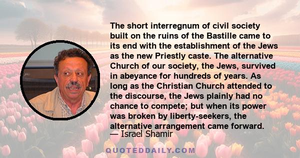 The short interregnum of civil society built on the ruins of the Bastille came to its end with the establishment of the Jews as the new Priestly caste. The alternative Church of our society, the Jews, survived in