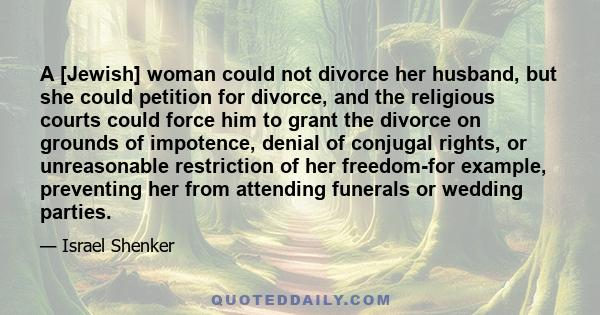 A [Jewish] woman could not divorce her husband, but she could petition for divorce, and the religious courts could force him to grant the divorce on grounds of impotence, denial of conjugal rights, or unreasonable