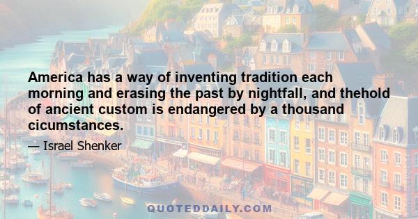 America has a way of inventing tradition each morning and erasing the past by nightfall, and thehold of ancient custom is endangered by a thousand cicumstances.