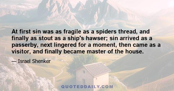 At first sin was as fragile as a spiders thread, and finally as stout as a ship's hawser; sin arrived as a passerby, next lingered for a moment, then came as a visitor, and finally became master of the house.