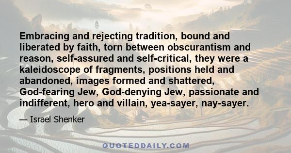 Embracing and rejecting tradition, bound and liberated by faith, torn between obscurantism and reason, self-assured and self-critical, they were a kaleidoscope of fragments, positions held and abandoned, images formed