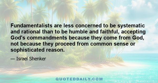 Fundamentalists are less concerned to be systematic and rational than to be humble and faithful, accepting God's commandments because they come from God, not because they proceed from common sense or sophisticated