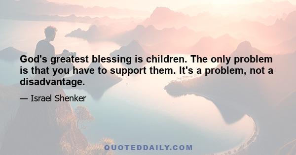 God's greatest blessing is children. The only problem is that you have to support them. It's a problem, not a disadvantage.