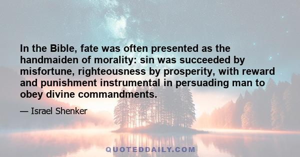 In the Bible, fate was often presented as the handmaiden of morality: sin was succeeded by misfortune, righteousness by prosperity, with reward and punishment instrumental in persuading man to obey divine commandments.