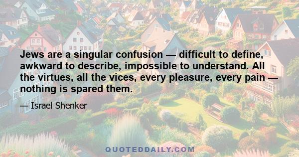 Jews are a singular confusion — difficult to define, awkward to describe, impossible to understand. All the virtues, all the vices, every pleasure, every pain — nothing is spared them.