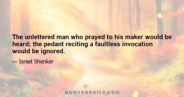 The unlettered man who prayed to his maker would be heard; the pedant reciting a faultless invocation would be ignored.