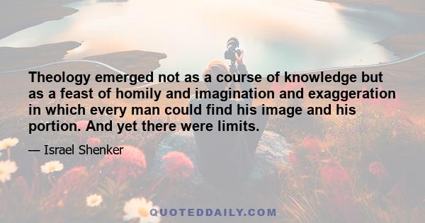 Theology emerged not as a course of knowledge but as a feast of homily and imagination and exaggeration in which every man could find his image and his portion. And yet there were limits.