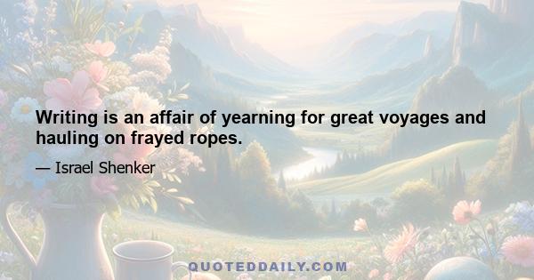 Writing is an affair of yearning for great voyages and hauling on frayed ropes.