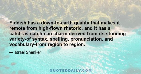 Yiddish has a down-to-earth quality that makes it remote from high-flown rhetoric, and it has a catch-as-catch-can charm derived from its stunning variety-of syntax, spelling, pronunciation, and vocabulary-from region