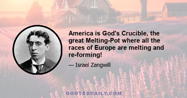 America is God's Crucible, the great Melting-Pot where all the races of Europe are melting and re-forming!