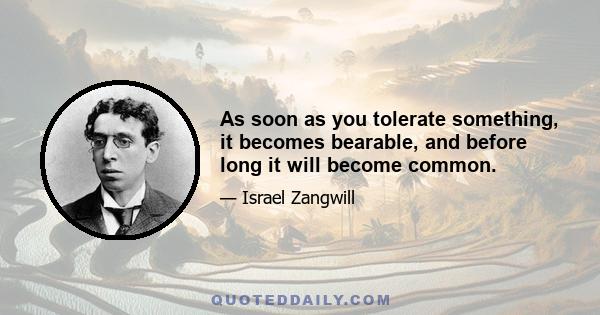 As soon as you tolerate something, it becomes bearable, and before long it will become common.