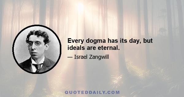 Every dogma has its day, but ideals are eternal.