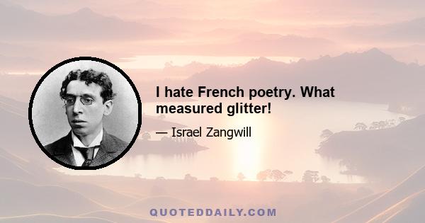 I hate French poetry. What measured glitter!