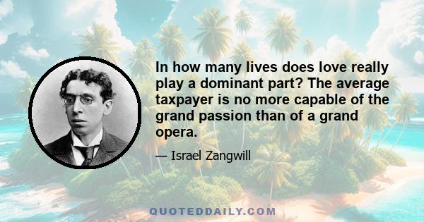 In how many lives does love really play a dominant part? The average taxpayer is no more capable of the grand passion than of a grand opera.