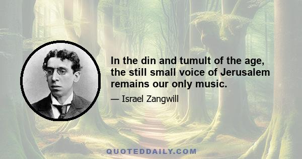 In the din and tumult of the age, the still small voice of Jerusalem remains our only music.