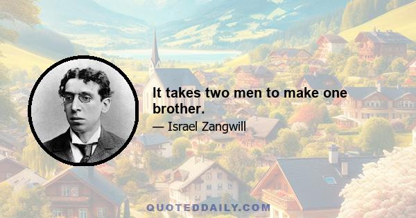 It takes two men to make one brother.