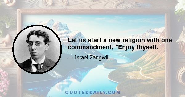 Let us start a new religion with one commandment, Enjoy thyself.