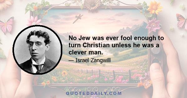 No Jew was ever fool enough to turn Christian unless he was a clever man.