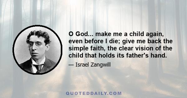 O God... make me a child again, even before I die; give me back the simple faith, the clear vision of the child that holds its father's hand.