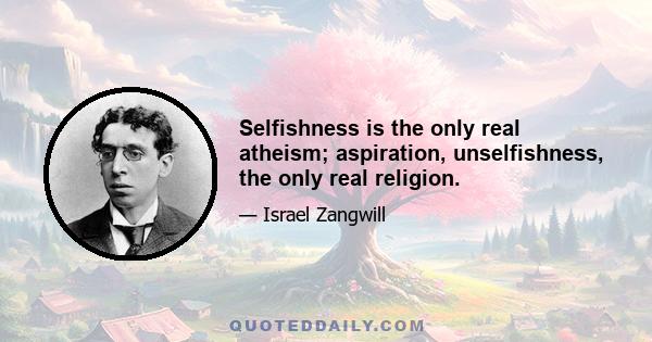 Selfishness is the only real atheism; aspiration, unselfishness, the only real religion.