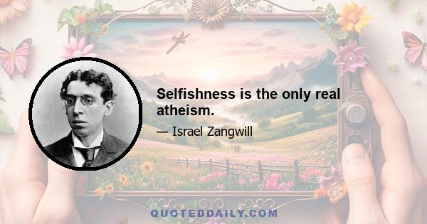 Selfishness is the only real atheism.