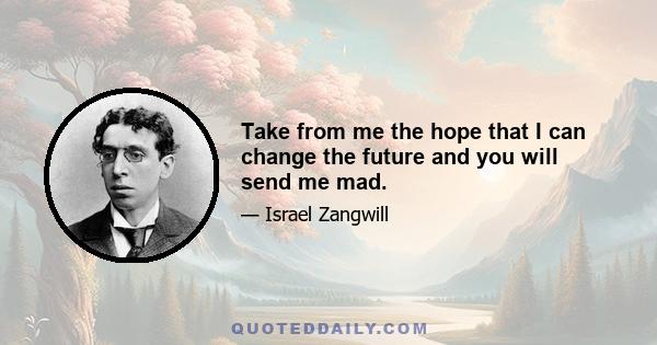 Take from me the hope that I can change the future and you will send me mad.